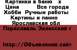 Картинки в баню 17х27 › Цена ­ 300 - Все города Хобби. Ручные работы » Картины и панно   . Ярославская обл.,Переславль-Залесский г.